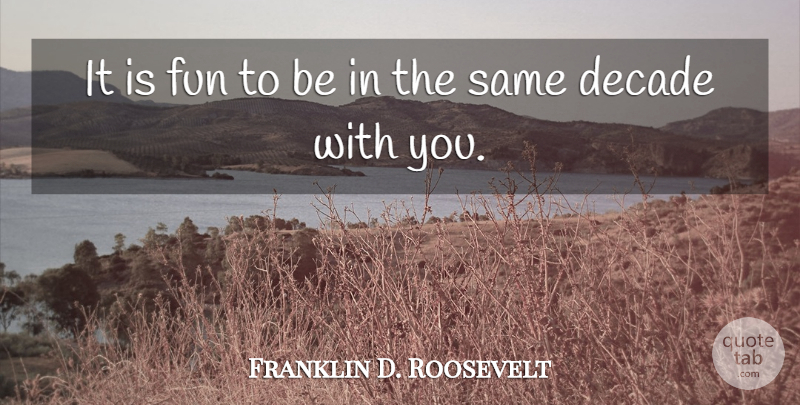 Franklin D. Roosevelt Quote About Fun, Decades: It Is Fun To Be...