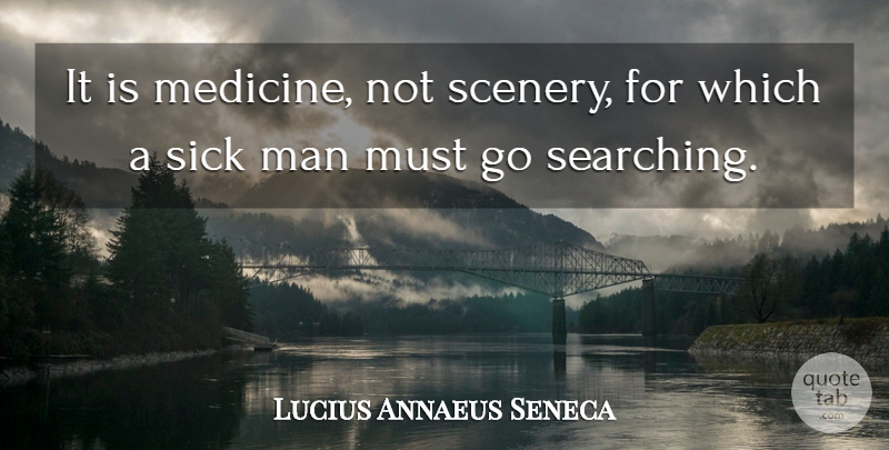 Lucius Annaeus Seneca Quote About Man, Sick: It Is Medicine Not Scenery...