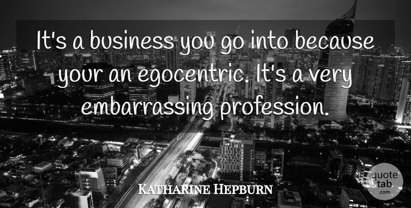 Katharine Hepburn Quote About Embarrassing, Egocentric, Profession: Its A Business You Go...
