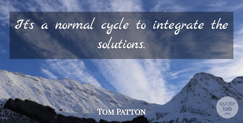 Tom Patton Quote About Cycle, Integrate, Normal: Its A Normal Cycle To...