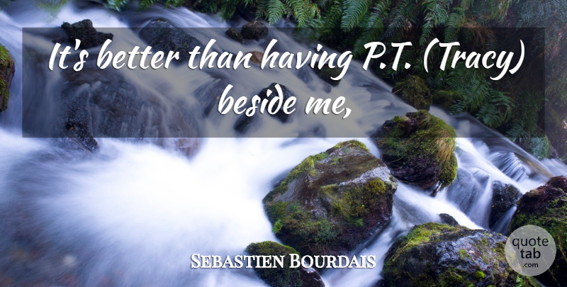 Sebastien Bourdais Quote About Beside: Its Better Than Having P...