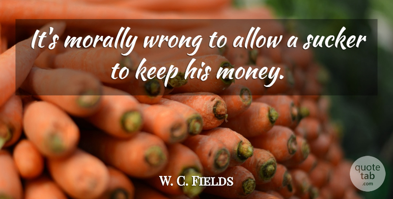 W. C. Fields Quote About Funny, Money, Scams: Its Morally Wrong To Allow...