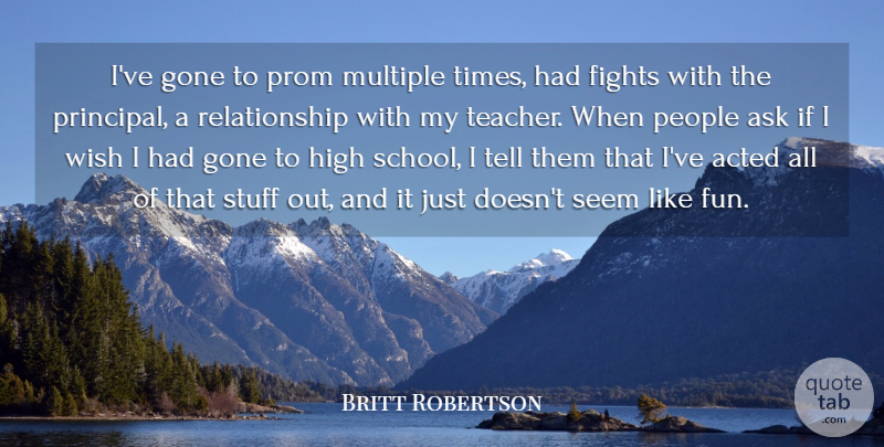 Britt Robertson Quote About Acted, Ask, Fights, Gone, High: Ive Gone To Prom Multiple...