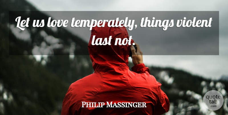 Philip Massinger Quote About Last, Love, Violent: Let Us Love Temperately Things...