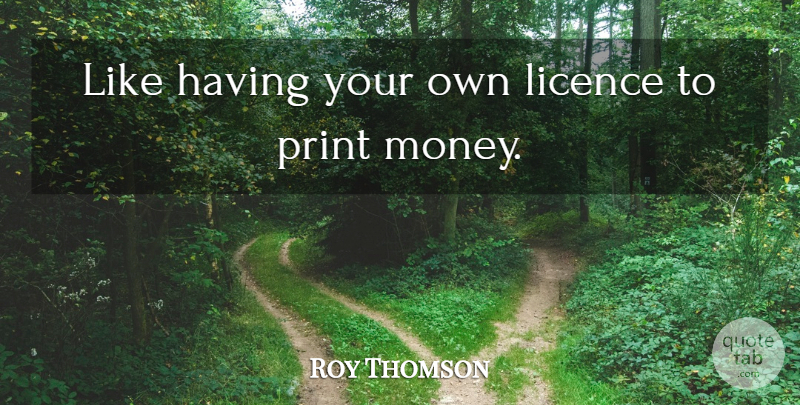 Roy Thomson Quote About Licence, Money, Print: Like Having Your Own Licence...