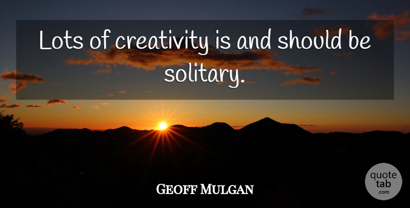 Geoff Mulgan Quote About Creativity, Should, Solitary: Lots Of Creativity Is And...