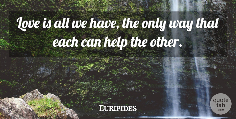 Euripides Quote About Love, Helping Others, Way: Love Is All We Have...