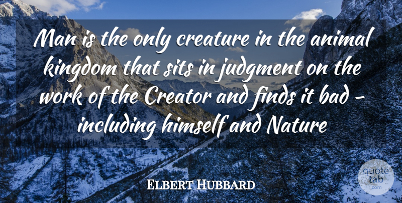 Elbert Hubbard Quote About Animal, Bad, Creator, Creature, Finds: Man Is The Only Creature...