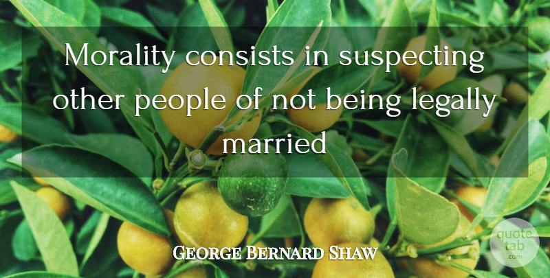 George Bernard Shaw Quote About Consists, Legally, Married, Morality, People: Morality Consists In Suspecting Other...