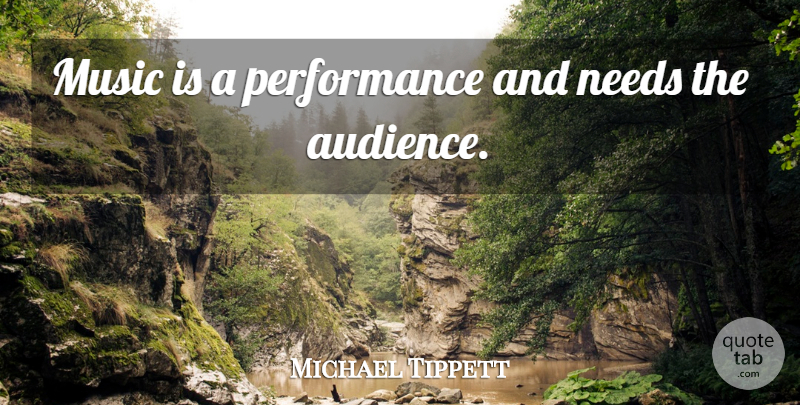 Michael Tippett Quote About Music, Needs, Audience: Music Is A Performance And...