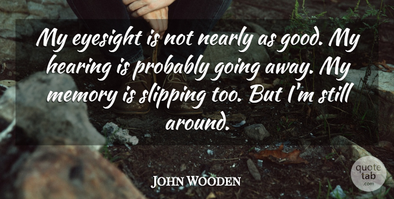 John Wooden Quote About Memories, Going Away, Hearing: My Eyesight Is Not Nearly...