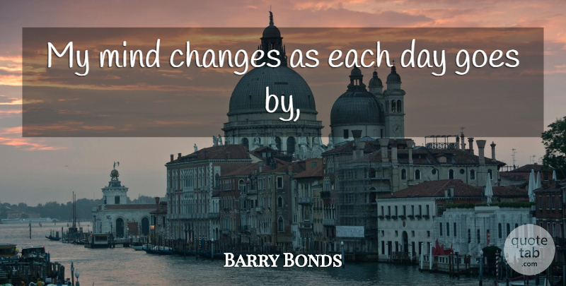 Barry Bonds Quote About Changes, Goes, Mind: My Mind Changes As Each...