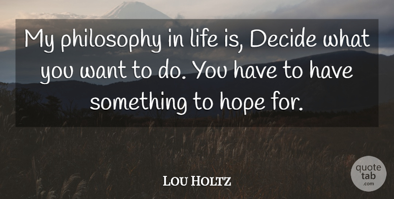 Lou Holtz Quote About Philosophy, Want, Life Is: My Philosophy In Life Is...