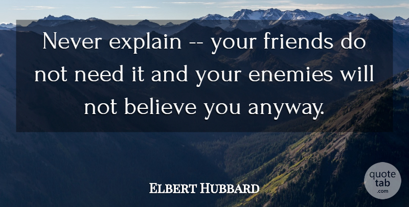 Elbert Hubbard Quote About Believe, Enemies, Explain: Never Explain Your Friends Do...