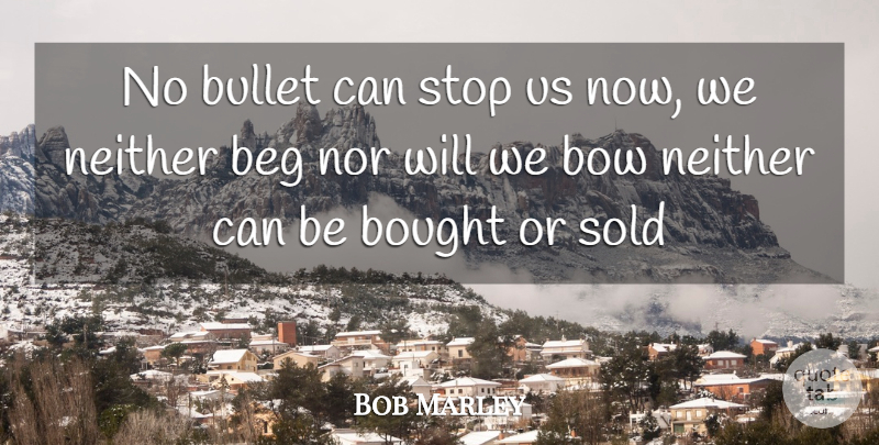 Bob Marley Quote About Beg, Bought, Bow, Bullet, Neither: No Bullet Can Stop Us...