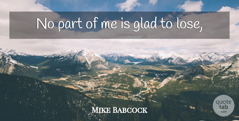 Mike Babcock Quote About Glad: No Part Of Me Is...