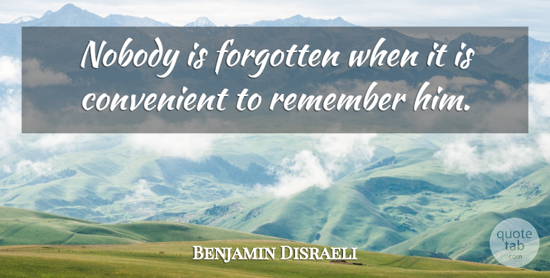 Benjamin Disraeli Quote About Political, Politics, Remember: Nobody Is Forgotten When It...