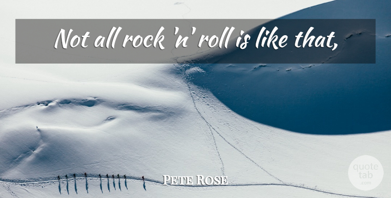 Pete Rose Quote About Rock, Roll: Not All Rock N Roll...