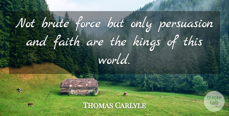 Thomas Carlyle Quote About Kings, World, Persuasion: Not Brute Force But Only...