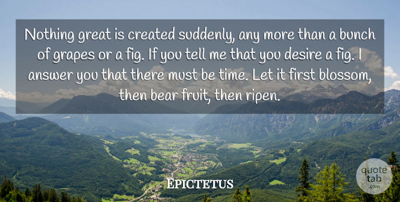 Epictetus Quote About Answer, Bear, Bunch, Created, Desire: Nothing Great Is Created Suddenly...