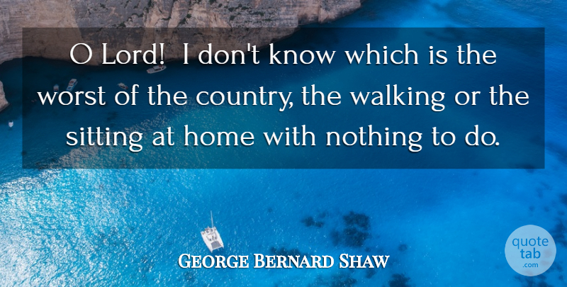George Bernard Shaw Quote About Home, Sitting, Walking, Worst: O Lord I Dont Know...