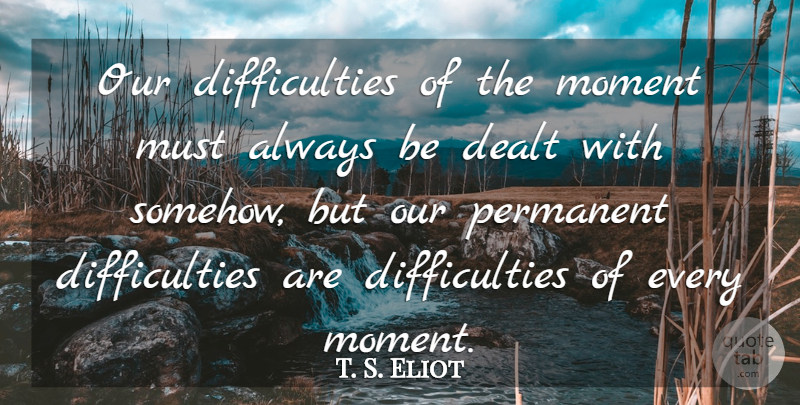 T. S. Eliot Quote About Moments, Difficulty, Permanent: Our Difficulties Of The Moment...