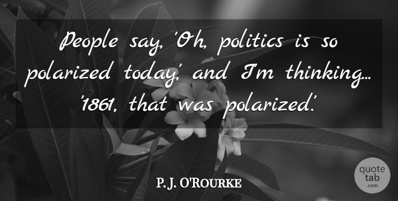 P. J. O'Rourke Quote About People, Polarized, Politics: People Say Oh Politics Is...