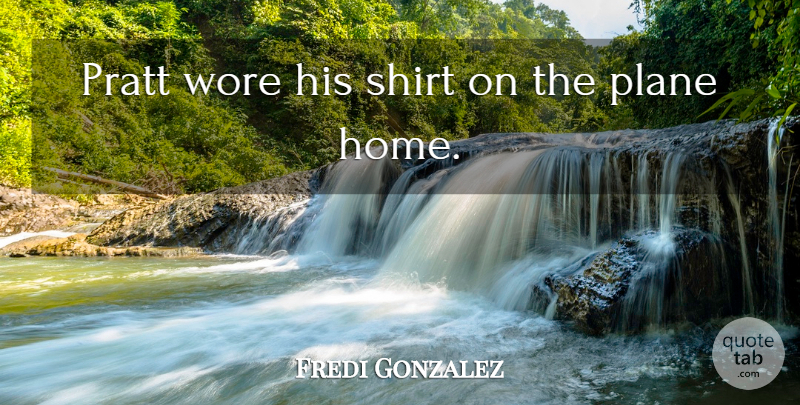 Fredi Gonzalez Quote About Plane, Shirt, Wore: Pratt Wore His Shirt On...