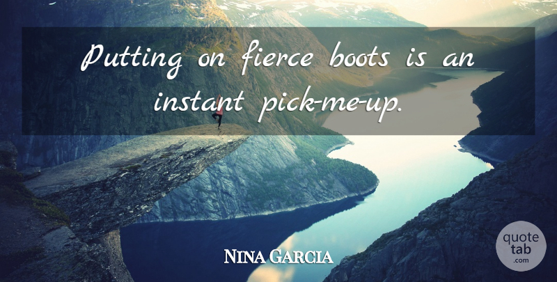 Nina Garcia Quote About Pick Me Up, Boots, Fierce: Putting On Fierce Boots Is...