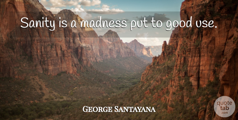 George Santayana Quote About Good, Madness, Sanity: Sanity Is A Madness Put...