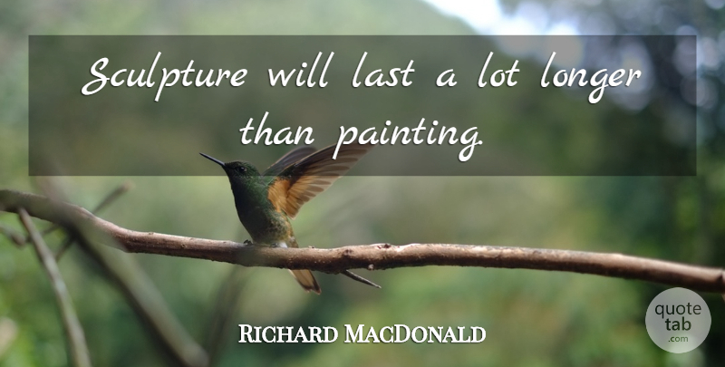 Richard MacDonald Quote About Lasts, Sculpture, Painting: Sculpture Will Last A Lot...