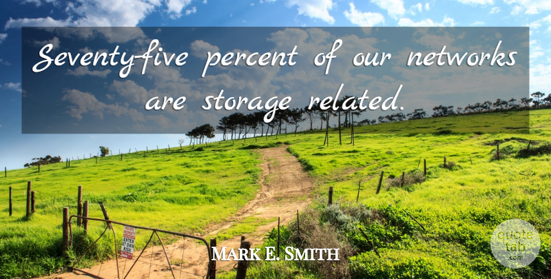 Mark E. Smith Quote About Networks, Percent, Storage: Seventy Five Percent Of Our...