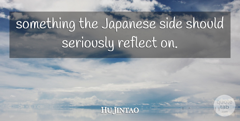 Hu Jintao Quote About Japanese, Reflect, Seriously, Side: Something The Japanese Side Should...