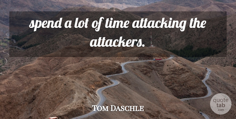 Tom Daschle Quote About Attacking, Spend, Time: Spend A Lot Of Time...