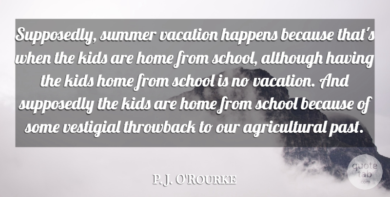 P. J. O'Rourke Quote About Although, Happens, Home, Kids, School: Supposedly Summer Vacation Happens Because...