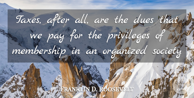Franklin D. Roosevelt Quote About Dues, Membership, Organized, Pay, Privileges: Taxes After All Are The...