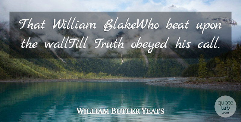 William Butler Yeats Quote About Beat, Obeyed, Truth, William: That William Blakewho Beat Upon...