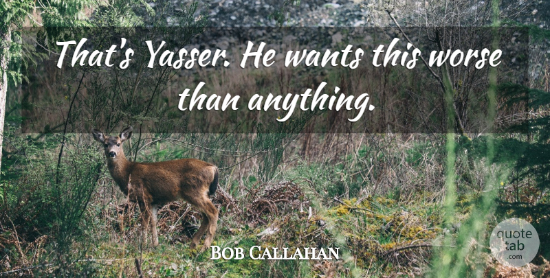 Bob Callahan Quote About Wants, Worse: Thats Yasser He Wants This...