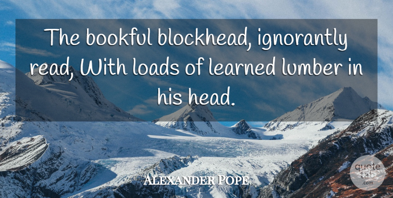 Alexander Pope Quote About Education, Wisdom, Stupid People: The Bookful Blockhead Ignorantly Read...