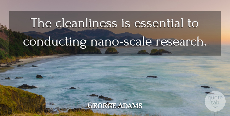 George Adams Quote About Conducting, Essential, Research: The Cleanliness Is Essential To...