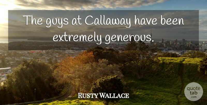 Rusty Wallace Quote About Extremely, Guys: The Guys At Callaway Have...