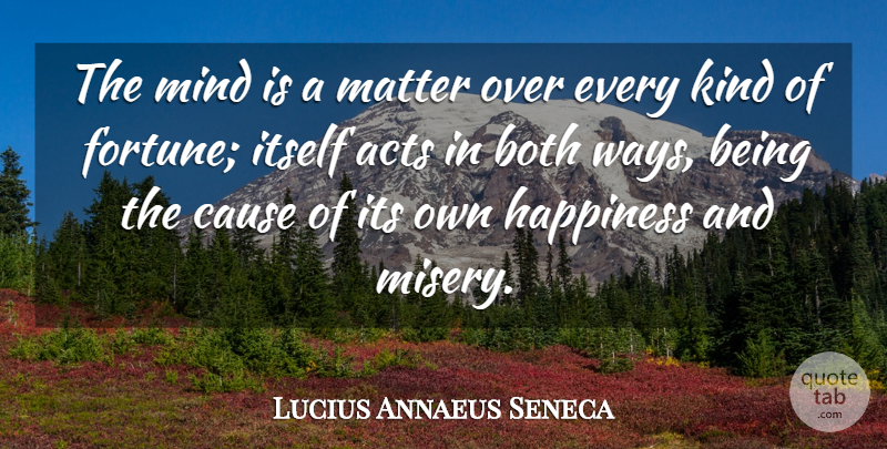Lucius Annaeus Seneca Quote About Acts, Both, Cause, Happiness, Itself: The Mind Is A Matter...