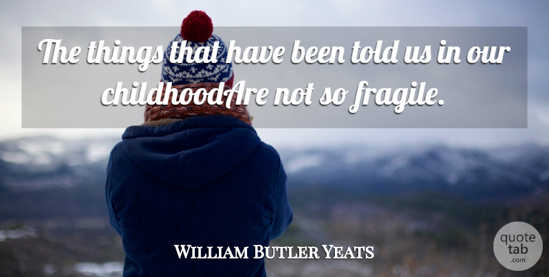 William Butler Yeats Quote About Childhood: The Things That Have Been...