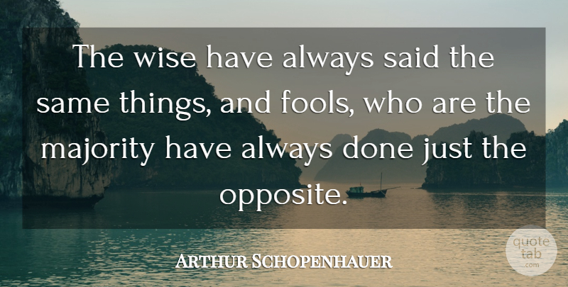 Arthur Schopenhauer Quote About Wise, Wisdom, Opposites: The Wise Have Always Said...