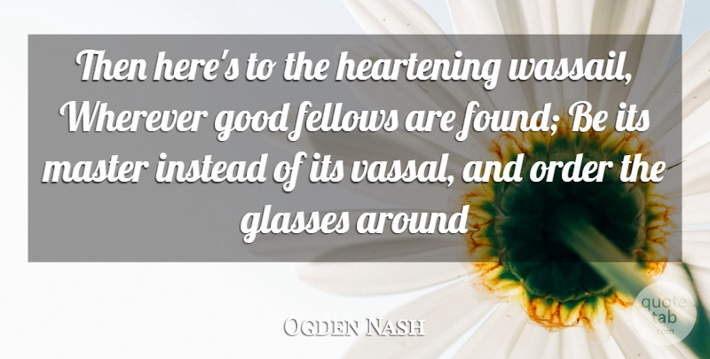 Ogden Nash Quote About Drinking, Heart, Order: Then Heres To The Heartening...