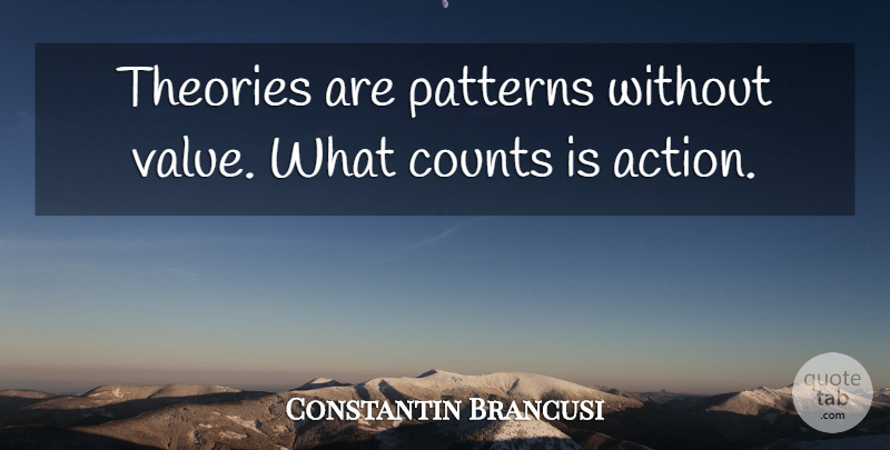 Constantin Brancusi Quote About Good Life, Patterns, Action: Theories Are Patterns Without Value...