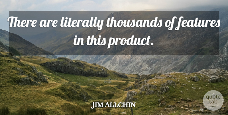 Jim Allchin Quote About Features, Literally, Thousands: There Are Literally Thousands Of...