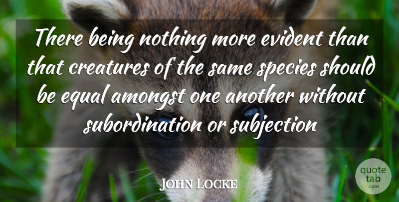 John Locke Quote About Amongst, Creatures, Equal, Evident, Species: There Being Nothing More Evident...