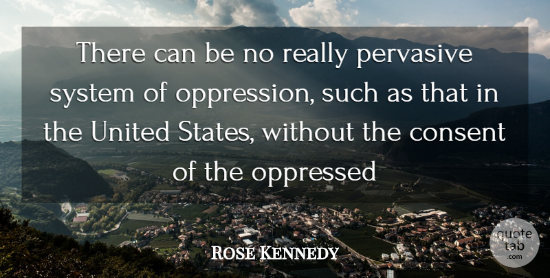 Rose Kennedy Quote About United States, Oppression, Consent: There Can Be No Really...