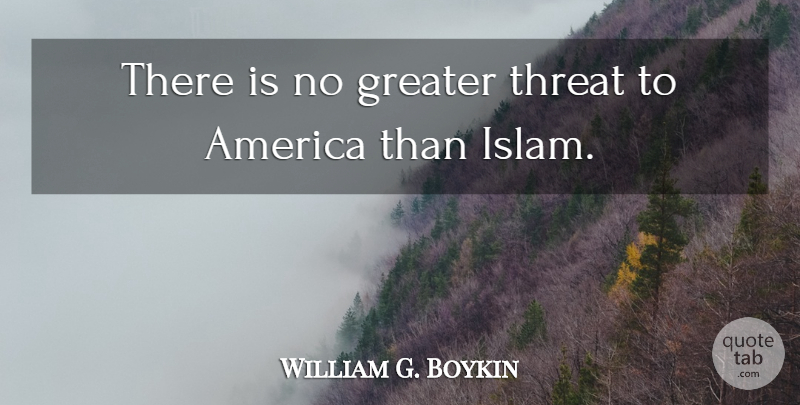 William G. Boykin Quote About America, Islam, Threat: There Is No Greater Threat...